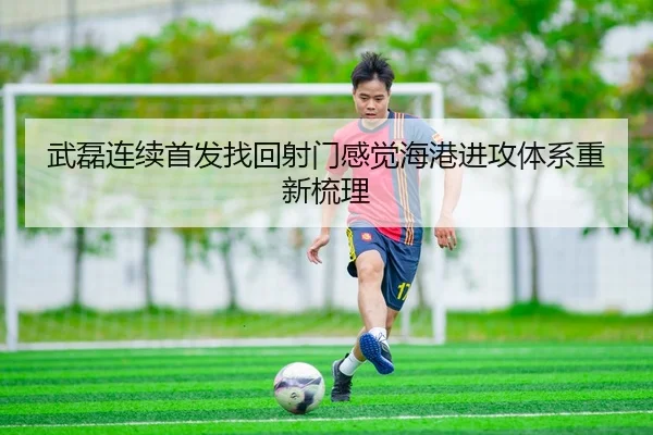武磊连续首发找回射门感觉海港进攻体系重新梳理